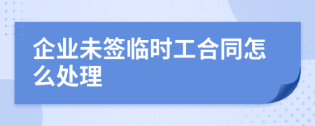 企業(yè)未簽臨時(shí)工合同怎么處理