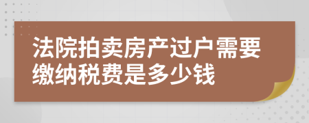 法院拍賣房產(chǎn)過戶需要繳納稅費是多少錢