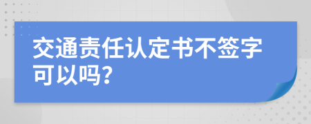 交通責(zé)任認(rèn)定書不簽字可以嗎？