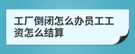 工廠倒閉怎么辦員工工資怎么結(jié)算