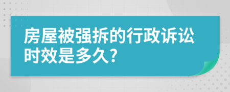 房屋被強拆的行政訴訟時效是多久?