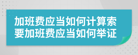 加班費(fèi)應(yīng)當(dāng)如何計(jì)算索要加班費(fèi)應(yīng)當(dāng)如何舉證