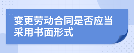 變更勞動(dòng)合同是否應(yīng)當(dāng)采用書面形式