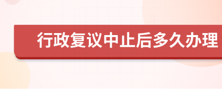 行政復(fù)議中止后多久辦理