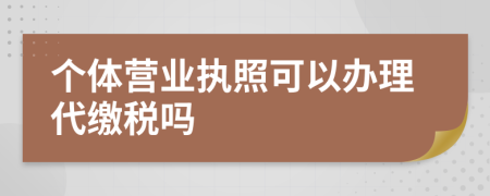 個(gè)體營(yíng)業(yè)執(zhí)照可以辦理代繳稅嗎