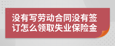 沒有寫勞動合同沒有簽訂怎么領(lǐng)取失業(yè)保險金