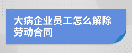 大病企業(yè)員工怎么解除勞動合同