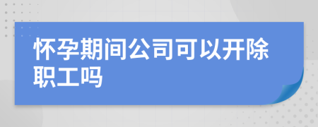 懷孕期間公司可以開(kāi)除職工嗎