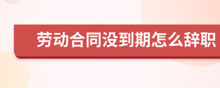 勞動合同沒到期怎么辭職