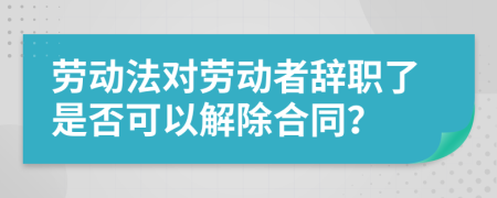 勞動法對勞動者辭職了是否可以解除合同？