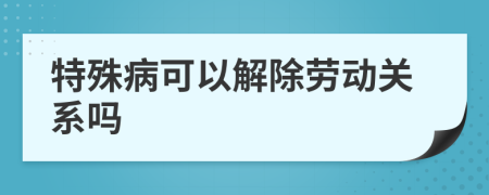 特殊病可以解除勞動關(guān)系嗎