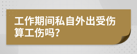 工作期間私自外出受傷算工傷嗎？