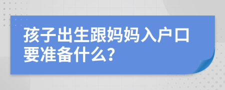 孩子出生跟媽媽入戶口要準備什么？