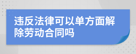 違反法律可以單方面解除勞動(dòng)合同嗎