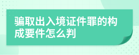 騙取出入境證件罪的構成要件怎么判
