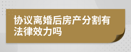 協(xié)議離婚后房產(chǎn)分割有法律效力嗎
