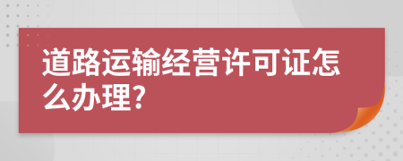 道路運(yùn)輸經(jīng)營(yíng)許可證怎么辦理?