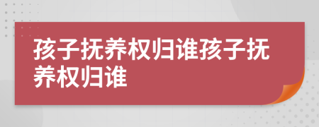 孩子撫養(yǎng)權(quán)歸誰孩子撫養(yǎng)權(quán)歸誰