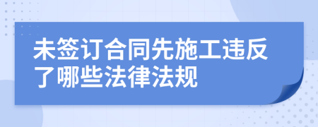 未簽訂合同先施工違反了哪些法律法規(guī)