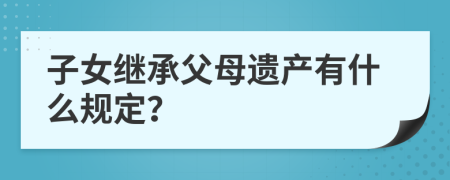 子女繼承父母遺產(chǎn)有什么規(guī)定？