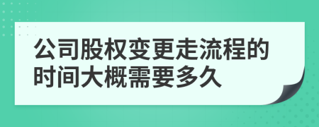 公司股權變更走流程的時間大概需要多久