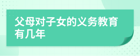 父母對(duì)子女的義務(wù)教育有幾年