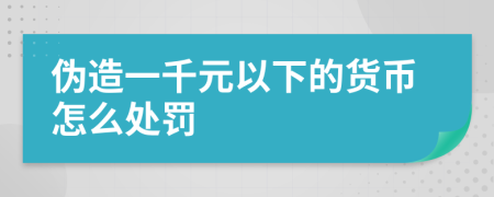 偽造一千元以下的貨幣怎么處罰