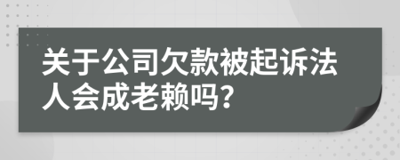 關(guān)于公司欠款被起訴法人會(huì)成老賴嗎？
