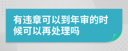 有違章可以到年審的時(shí)候可以再處理嗎
