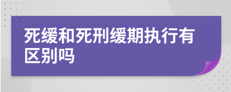 死緩和死刑緩期執(zhí)行有區(qū)別嗎
