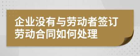 企業(yè)沒有與勞動者簽訂勞動合同如何處理