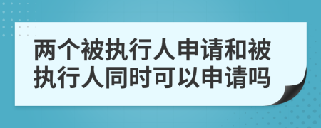 兩個被執(zhí)行人申請和被執(zhí)行人同時可以申請嗎