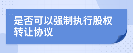 是否可以強制執(zhí)行股權轉讓協(xié)議