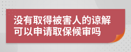 沒有取得被害人的諒解可以申請取保候審嗎