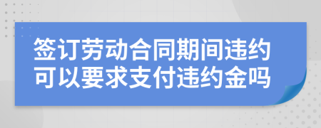 簽訂勞動合同期間違約可以要求支付違約金嗎