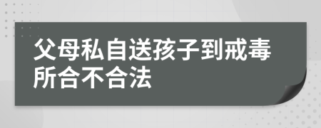 父母私自送孩子到戒毒所合不合法