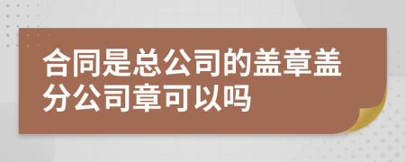 合同是總公司的蓋章蓋分公司章可以嗎