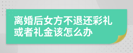 離婚后女方不退還彩禮或者禮金該怎么辦