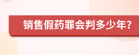 銷(xiāo)售假藥罪會(huì)判多少年？