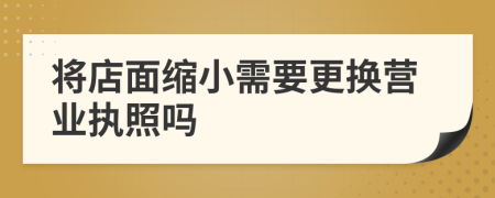 將店面縮小需要更換營業(yè)執(zhí)照嗎