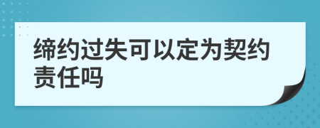 締約過(guò)失可以定為契約責(zé)任嗎