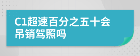 C1超速百分之五十會(huì)吊銷(xiāo)駕照嗎