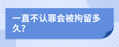 一直不認(rèn)罪會(huì)被拘留多久?
