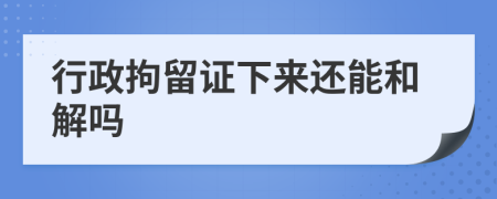 行政拘留證下來還能和解嗎