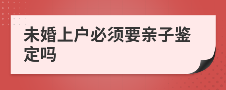 未婚上戶必須要親子鑒定嗎