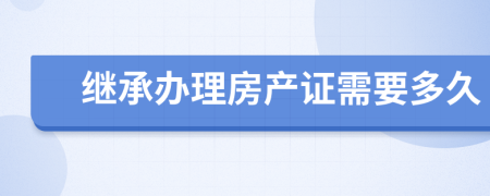 繼承辦理房產(chǎn)證需要多久