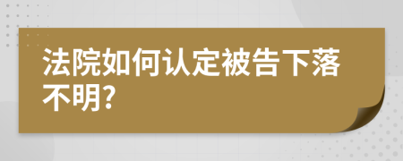 法院如何認(rèn)定被告下落不明?