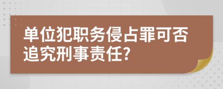 單位犯職務(wù)侵占罪可否追究刑事責(zé)任?