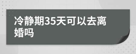 冷靜期35天可以去離婚嗎