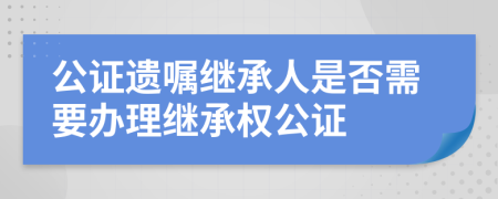 公證遺囑繼承人是否需要辦理繼承權(quán)公證